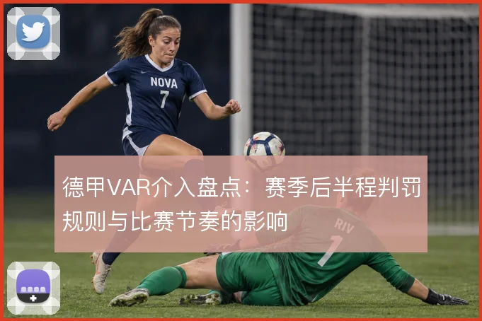 德甲VAR介入盘点:赛季后半程判罚规则与比赛节奏的影响