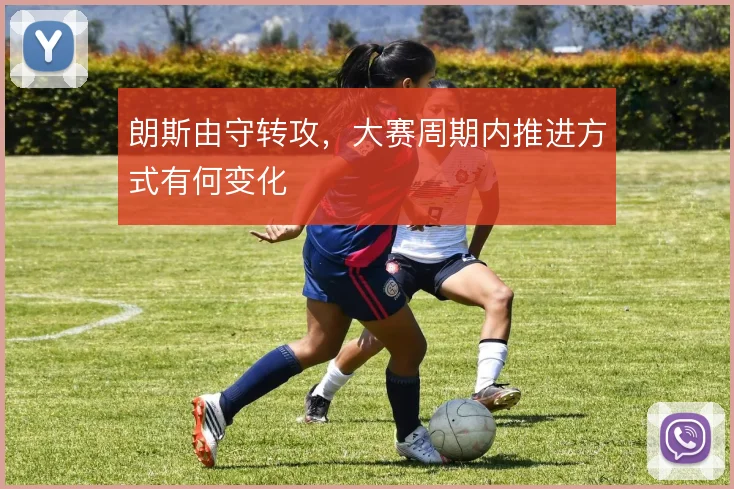 朗斯由守转攻，大赛周期内推进方式有何变化