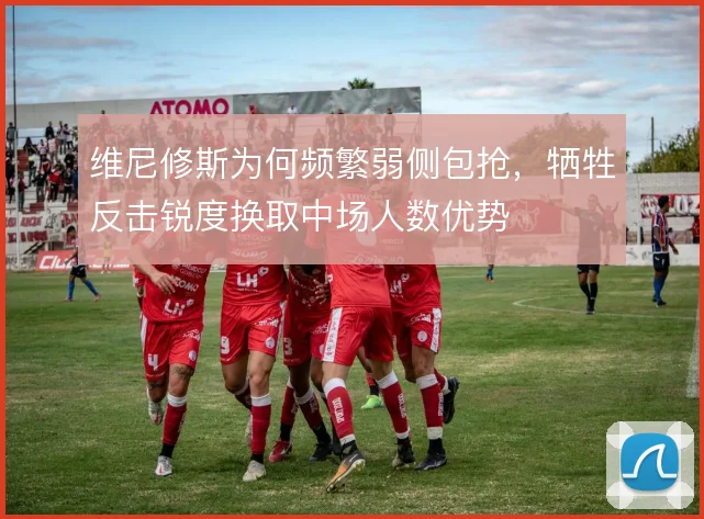 维尼修斯为何频繁弱侧包抢，牺牲反击锐度换取中场人数优势