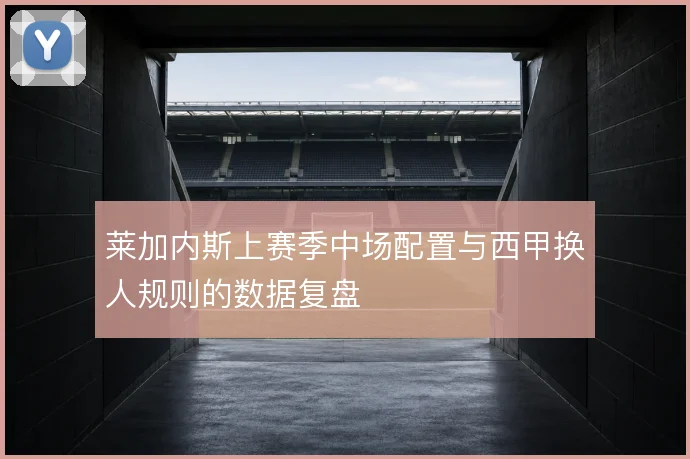 莱加内斯上赛季中场配置与西甲换人规则的数据复盘