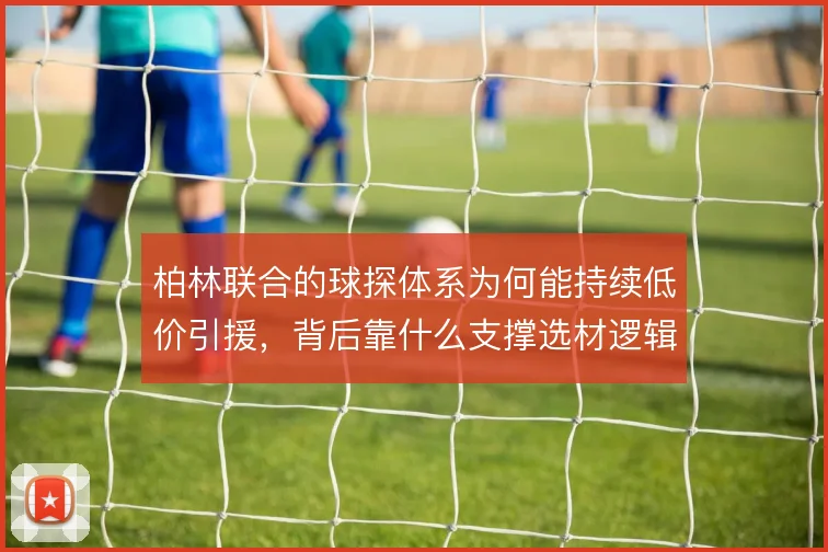 柏林联合的球探体系为何能持续低价引援，背后靠什么支撑选材逻辑