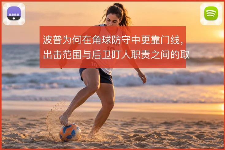 波普为何在角球防守中更靠门线，出击范围与后卫盯人职责之间的取舍