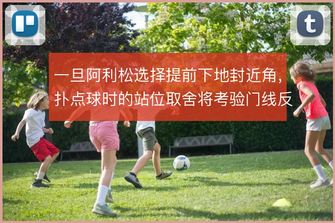 一旦阿利松选择提前下地封近角，扑点球时的站位取舍将考验门线反应上限