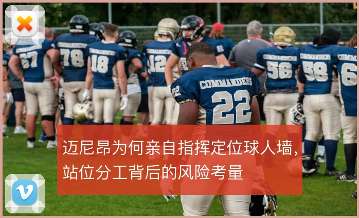 迈尼昂为何亲自指挥定位球人墙，站位分工背后的风险考量