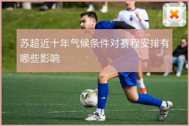 苏超近十年气候条件对赛程安排有哪些影响