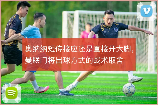 奥纳纳短传接应还是直接开大脚，曼联门将出球方式的战术取舍