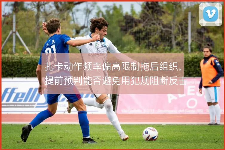 扎卡动作频率偏高限制拖后组织，提前预判能否避免用犯规阻断反击