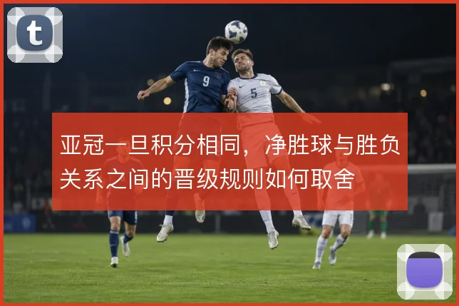 亚冠一旦积分相同,净胜球与胜负关系之间的晋级规则如何取舍