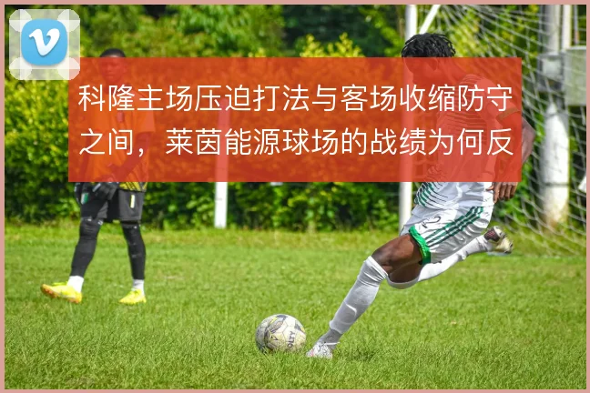 科隆主场压迫打法与客场收缩防守之间，莱茵能源球场的战绩为何反差明显
