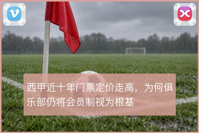 西甲近十年门票定价走高，为何俱乐部仍将会员制视为根基