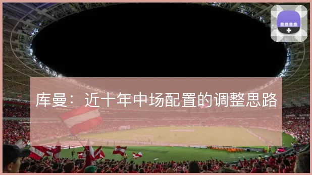 库曼：近十年中场配置的调整思路
