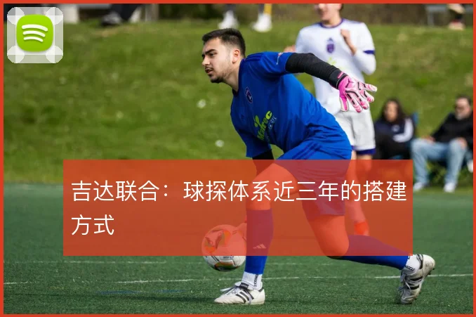 吉达联合：球探体系近三年的搭建方式