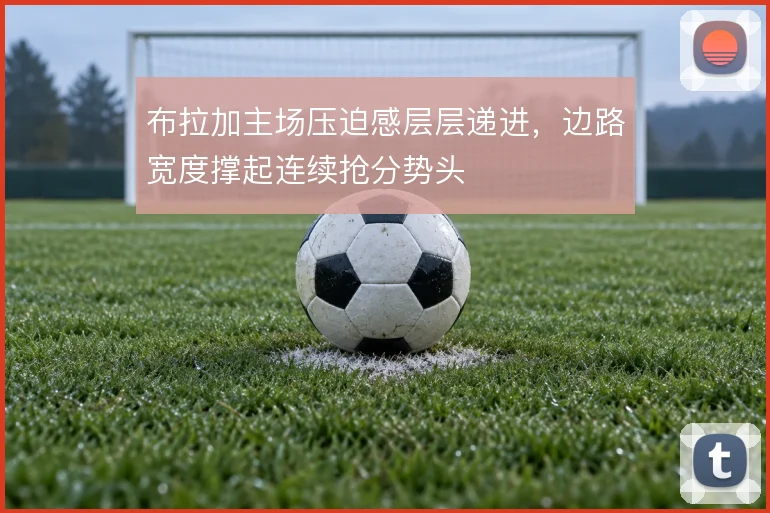 布拉加主场压迫感层层递进,边路宽度撑起连续抢分势头