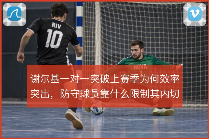 谢尔基一对一突破上赛季为何效率突出，防守球员靠什么限制其内切